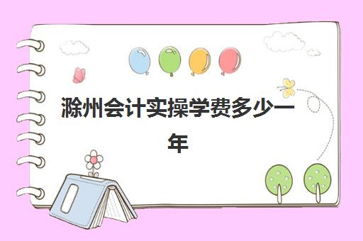 滁州会计实操学费多少一年(滁州职业技术学院学费)