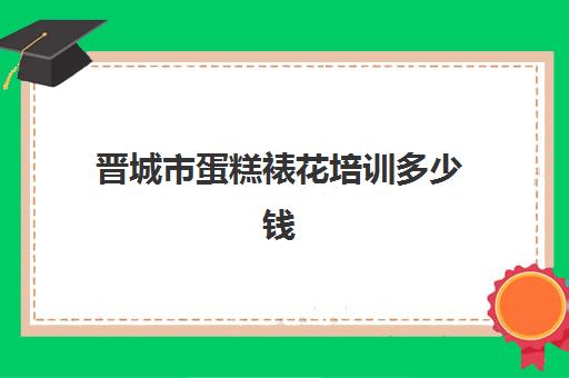 晋城市蛋糕裱花培训多少钱(石家庄蛋糕培训中心)