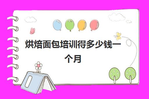 烘焙面包培训得多少钱一个月(正规学烘焙学费价格表)