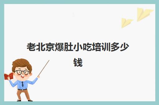 老北京爆肚小吃培训多少钱(老北京爆肚酱料配方)