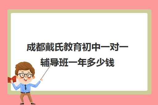 成都戴氏教育初中一对一辅导班一年多少钱(初中一对一辅导哪个好)