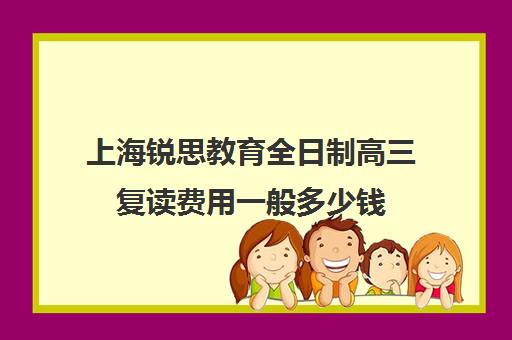 上海锐思教育全日制高三复读费用一般多少钱（上海高三全日制补课机构）