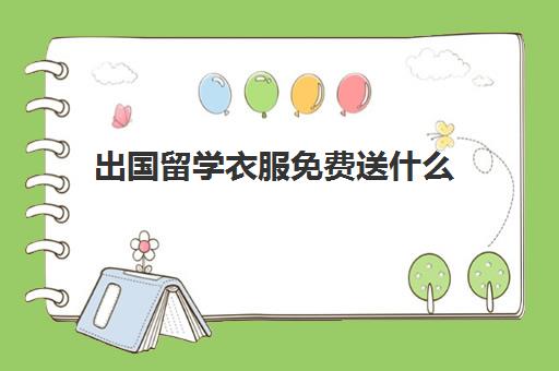 出国留学衣服免费送什么(留学需要提供什么资料)