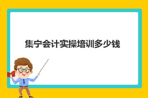 集宁会计实操培训多少钱(会计培训班要多少钱)