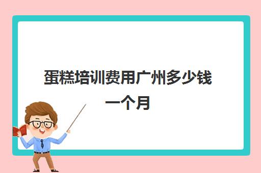 蛋糕培训费用广州多少钱一个月(学做蛋糕要培训大概要多少钱呢)