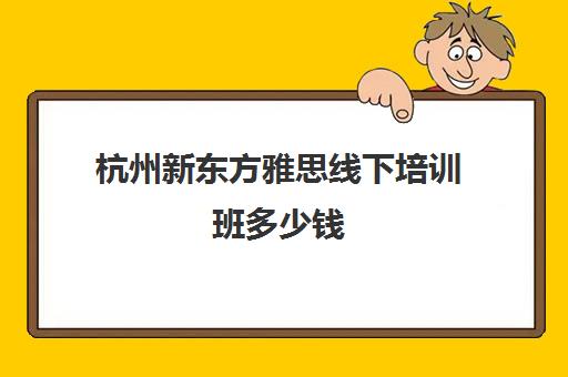 杭州新东方雅思线下培训班多少钱(新东方雅思保过班)