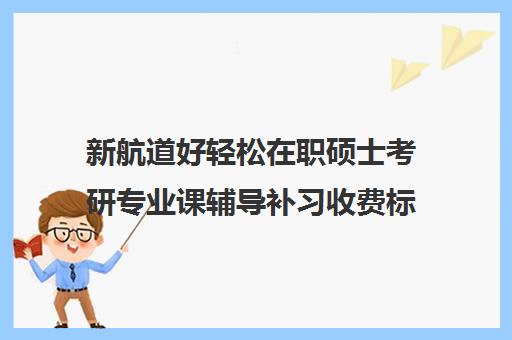 新航道好轻松在职硕士考研专业课辅导补习收费标准一览表