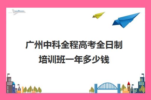 广州中科全程高考全日制培训班一年多少钱(考研培训班靠谱吗)