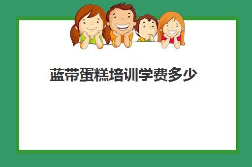 蓝带蛋糕培训学费多少(蛋糕蓝带教程ppt)