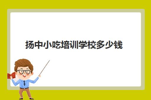 扬中小吃培训学校多少钱(培训小吃学校学费3000多吗)