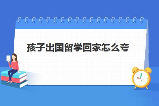 孩子出国留学回家怎么夸(别人夸孩子怎么低调回复)