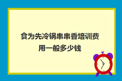 食为先冷锅串串香培训费用一般多少钱(三把火冷锅串串加盟)