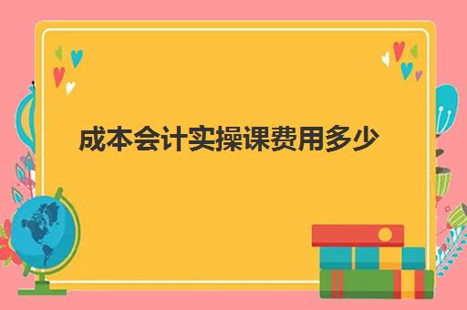 成本会计实操课费用多少(成本会计课程)