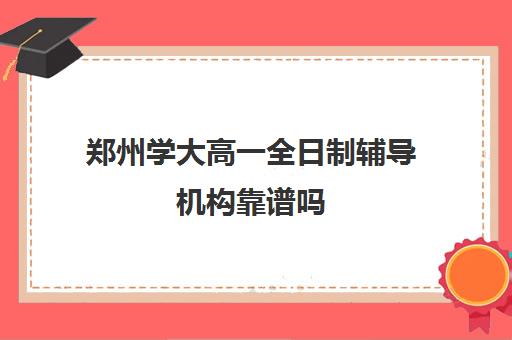 郑州学大高一全日制辅导机构靠谱吗(郑州高中补课机构排名)