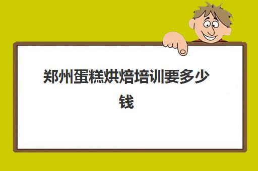 郑州蛋糕烘焙培训要多少钱(郑州蛋糕培训学校排名榜)