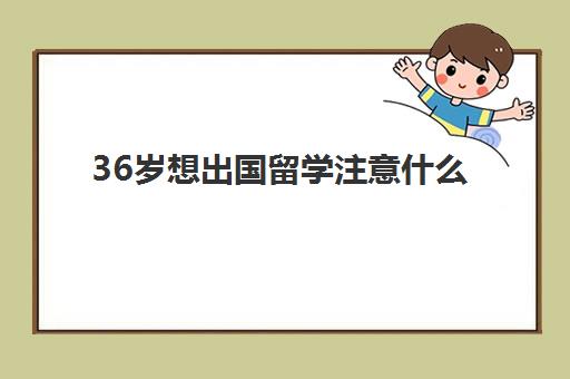 36岁想出国留学注意什么(年龄超过35岁如何留学)