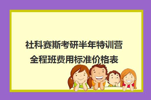 社科赛斯考研半年特训营全程班费用标准价格表（社科赛斯机构怎么样）