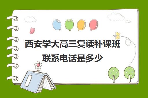 西安学大高三复读补课班联系电话是多少(西安高三复读学校)