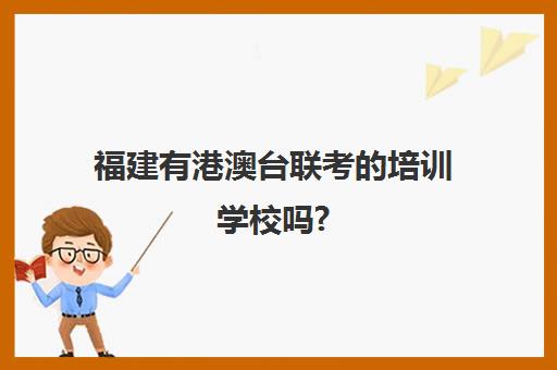 福建有港澳台联考培训学校吗?(福建港澳台联考考试内容)