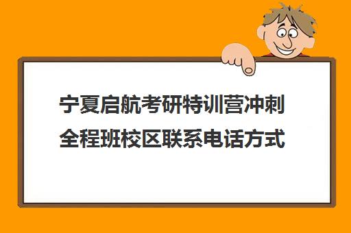 宁夏启航考研特训营冲刺全程班校区联系电话方式（启航线下考研培训班）