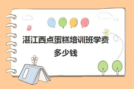 湛江西点蛋糕培训班学费多少钱(湛江学西点技校)