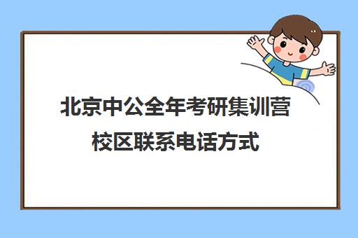 北京中公全年考研集训营校区联系电话方式（中公考研官网在线咨询）