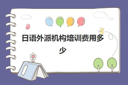 日语外派机构培训费用多少(报日语培训班一般多少钱)