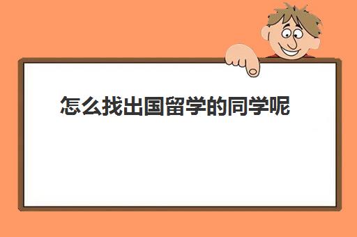 怎么找出国留学的同学呢(怎么找留学生群)