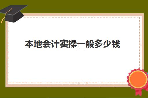 本地会计实操一般多少钱(初级会计培训费用一般多少钱)