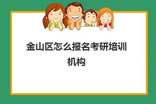 金山区怎么报名考研培训机构(上海研究生培训机构哪最好)