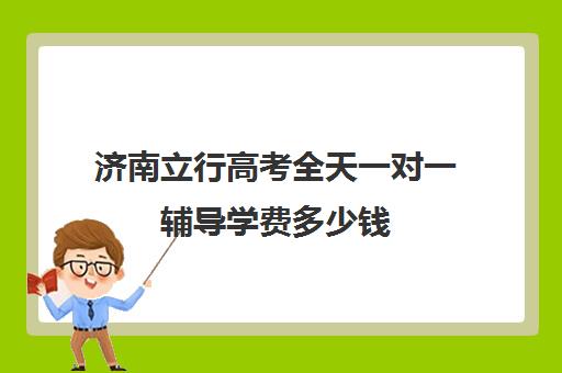 济南立行高考全天一对一辅导学费多少钱(高考一对一辅导多少钱一小时)