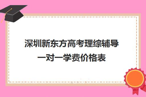 深圳新东方高考理综辅导一对一学费价格表(一对一辅导收费)