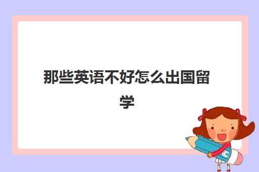 那些英语不好怎么出国留学(怎么考国外大学)