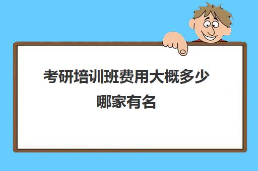 考研培训班费用大概多少哪家有名(考研培训班价格表)