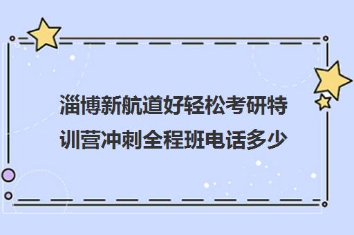 淄博新航道好轻松考研特训营冲刺全程班电话多少（新航道考研培训机构怎么样）