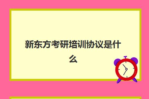 新东方考研培训协议是什么(新东方考研集训营怎么样)