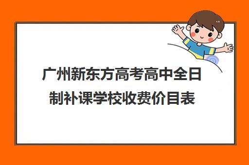 广州新东方高考高中全日制补课学校收费价目表(新东方一对一收费价格表)