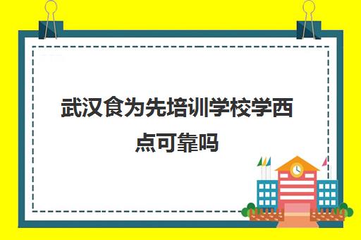 武汉食为先培训学校学西点可靠吗(武汉食为先小吃培训在什么地方)