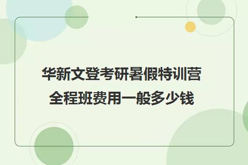 华新文登考研暑假特训营全程班费用一般多少钱（成都华新文登价格表）