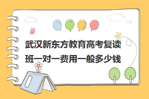 武汉新东方教育高考复读班一对一费用一般多少钱(新东方高三全日制)