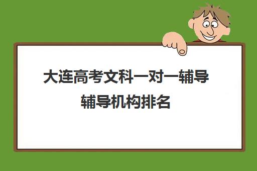 大连高考文科一对一辅导辅导机构排名(大连全日制高考培训学校)