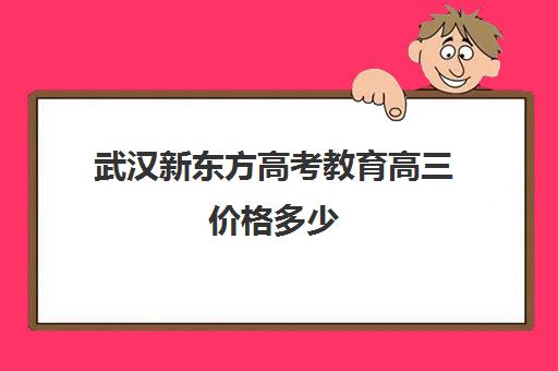 武汉新东方高考教育高三价格多少(新东方高三全日制)