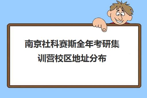 南京社科赛斯全年考研集训营校区地址分布（社科赛斯考研班价格）