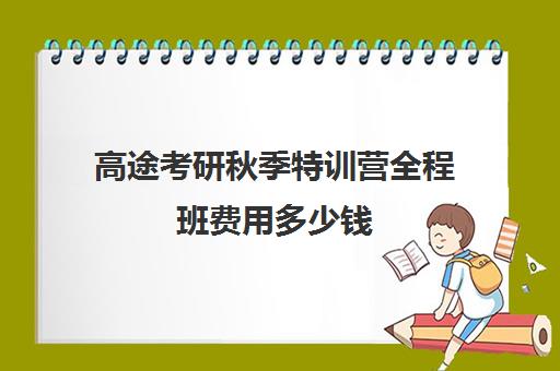 高途考研秋季特训营全程班费用多少钱（高途考研口碑怎么样）