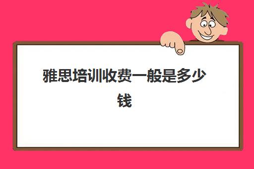 雅思培训收费一般是多少钱(辅导雅思课时费多少钱)