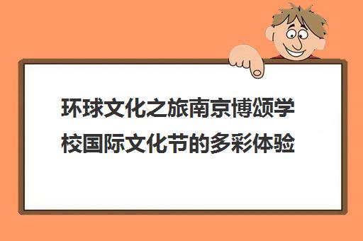 环球文化之旅南京博颂学校国际文化节的多彩体验