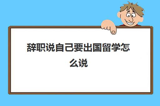 辞职说自己要出国留学怎么说(如何高情商回复辞职)