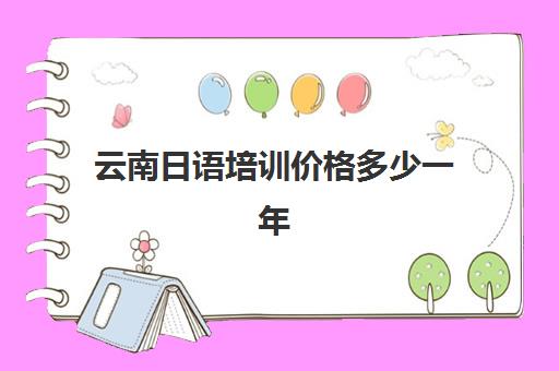 云南日语培训价格多少一年(日语培训一般是怎么收费的呢)