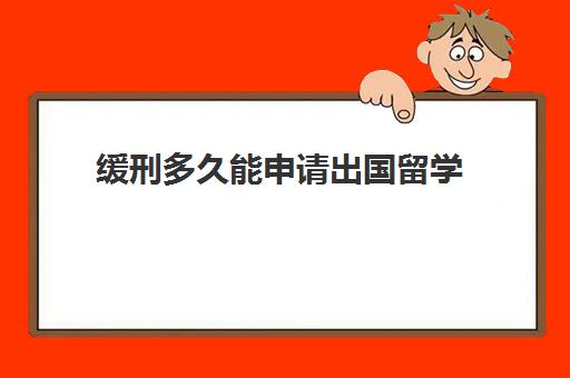 缓刑多久能申请出国留学(缓刑期间想去外地工作怎么办)