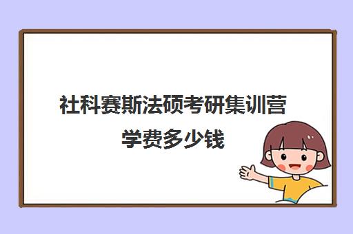 社科赛斯法硕考研集训营学费多少钱（社科赛斯考研班怎么样费用）